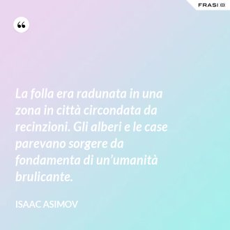 La folla era radunata in una zona in città circondata da recinzioni. Gli alberi e le case parevano sorgere da fondamenta di un’umanità brulicante. - Isaac Asimov