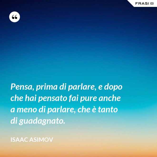 Pensa, prima di parlare, e dopo che hai pensato fai pure anche a meno di parlare, che è tanto di guadagnato. - Isaac Asimov
