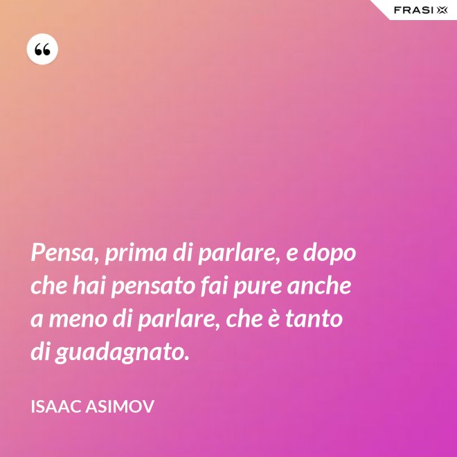 Pensa, prima di parlare, e dopo che hai pensato fai pure anche a meno di parlare, che è tanto di guadagnato. - Isaac Asimov