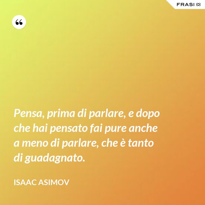 Pensa, prima di parlare, e dopo che hai pensato fai pure anche a meno di parlare, che è tanto di guadagnato. - Isaac Asimov