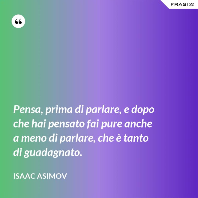 Pensa, prima di parlare, e dopo che hai pensato fai pure anche a meno di parlare, che è tanto di guadagnato. - Isaac Asimov