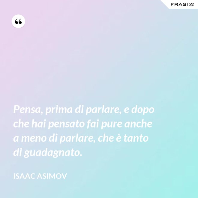 Pensa, prima di parlare, e dopo che hai pensato fai pure anche a meno di parlare, che è tanto di guadagnato. - Isaac Asimov