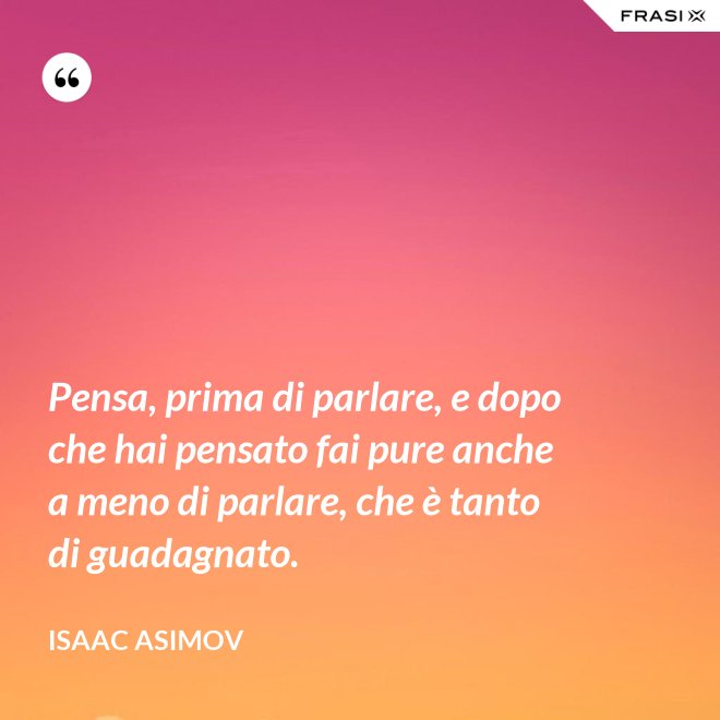 Pensa, prima di parlare, e dopo che hai pensato fai pure anche a meno di parlare, che è tanto di guadagnato. - Isaac Asimov