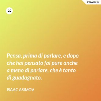 Pensa, prima di parlare, e dopo che hai pensato fai pure anche a meno di parlare, che è tanto di guadagnato. - Isaac Asimov