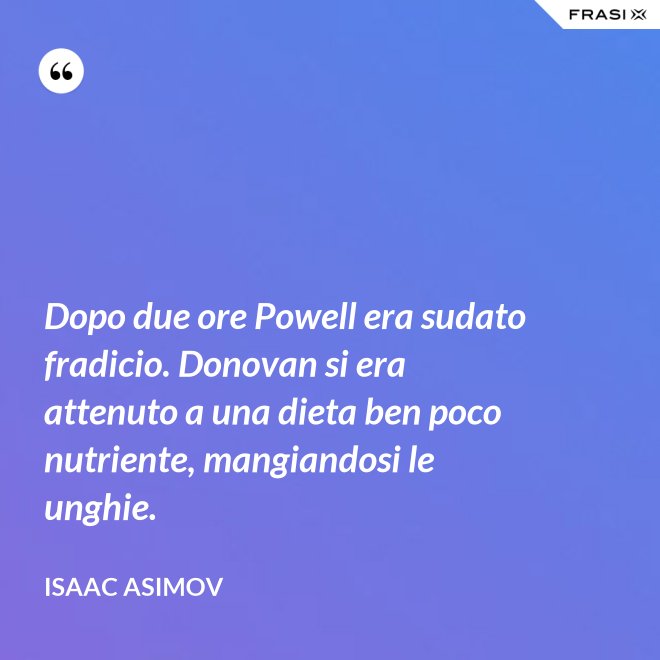 Dopo due ore Powell era sudato fradicio. Donovan si era attenuto a una dieta ben poco nutriente, mangiandosi le unghie. - Isaac Asimov