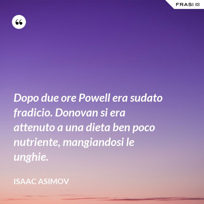 Dopo due ore Powell era sudato fradicio. Donovan si era attenuto a una dieta ben poco nutriente, mangiandosi le unghie. - Isaac Asimov