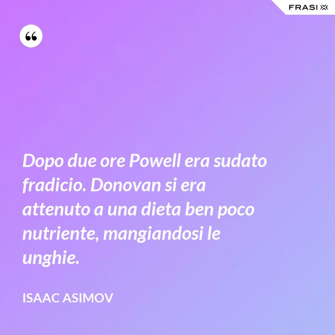 Dopo due ore Powell era sudato fradicio. Donovan si era attenuto a una dieta ben poco nutriente, mangiandosi le unghie. - Isaac Asimov