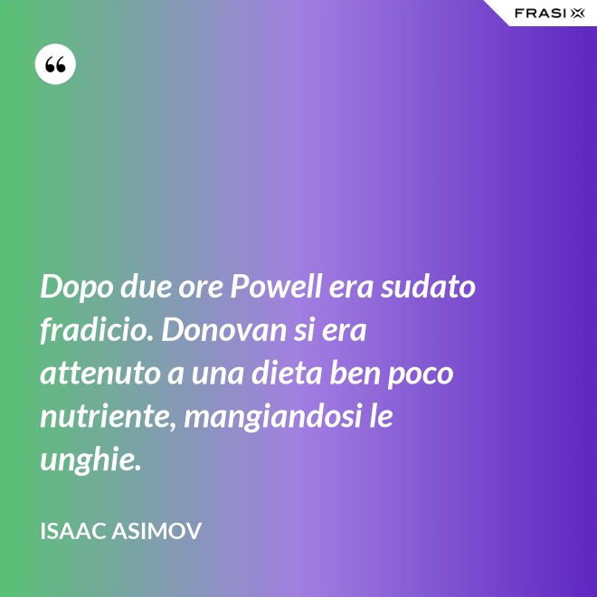 Dopo due ore Powell era sudato fradicio. Donovan si era attenuto a una dieta ben poco nutriente, mangiandosi le unghie. - Isaac Asimov