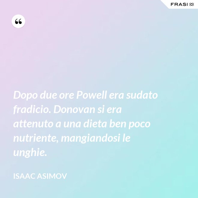 Dopo due ore Powell era sudato fradicio. Donovan si era attenuto a una dieta ben poco nutriente, mangiandosi le unghie. - Isaac Asimov