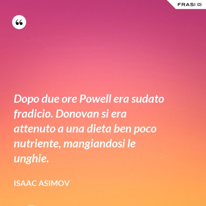 Dopo due ore Powell era sudato fradicio. Donovan si era attenuto a una dieta ben poco nutriente, mangiandosi le unghie. - Isaac Asimov