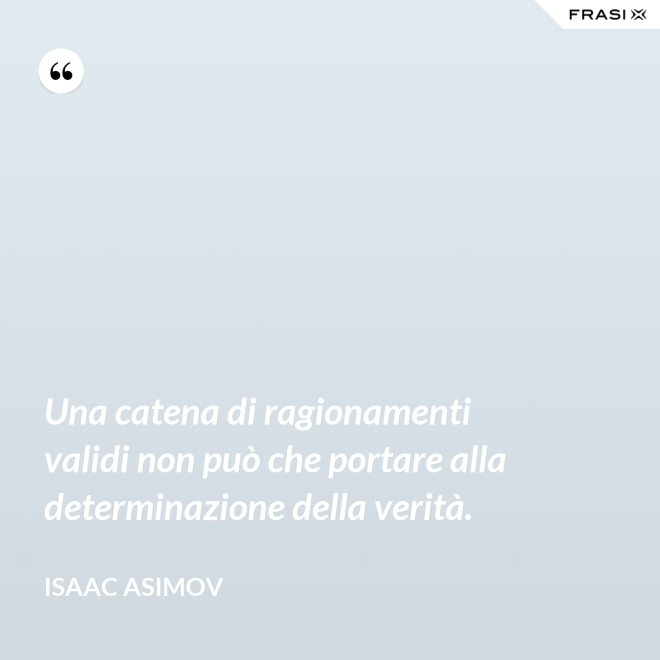 Una catena di ragionamenti validi non può che portare alla determinazione della verità. - Isaac Asimov