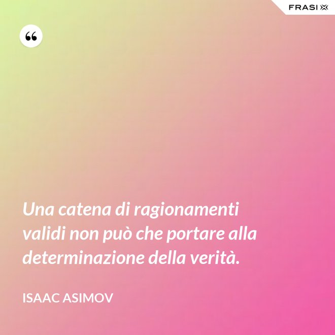 Una catena di ragionamenti validi non può che portare alla determinazione della verità. - Isaac Asimov