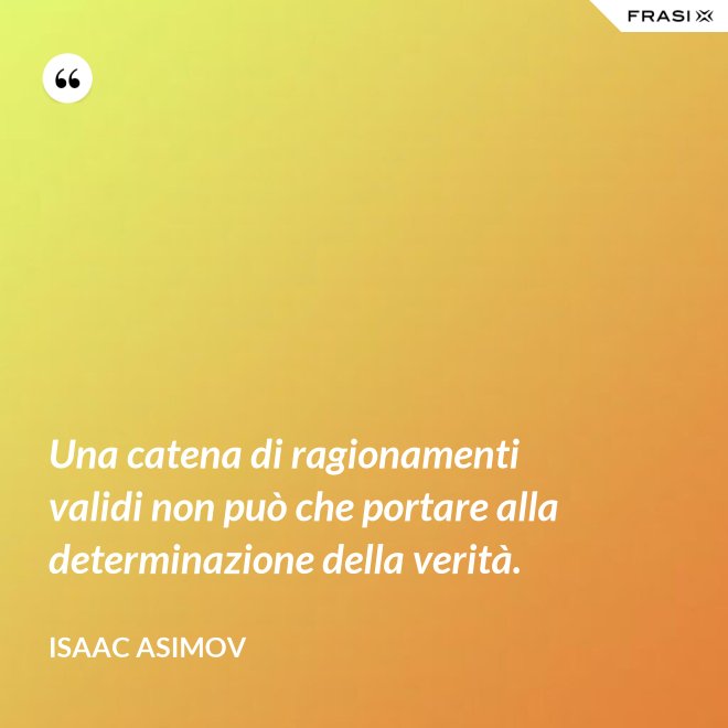 Una catena di ragionamenti validi non può che portare alla determinazione della verità. - Isaac Asimov