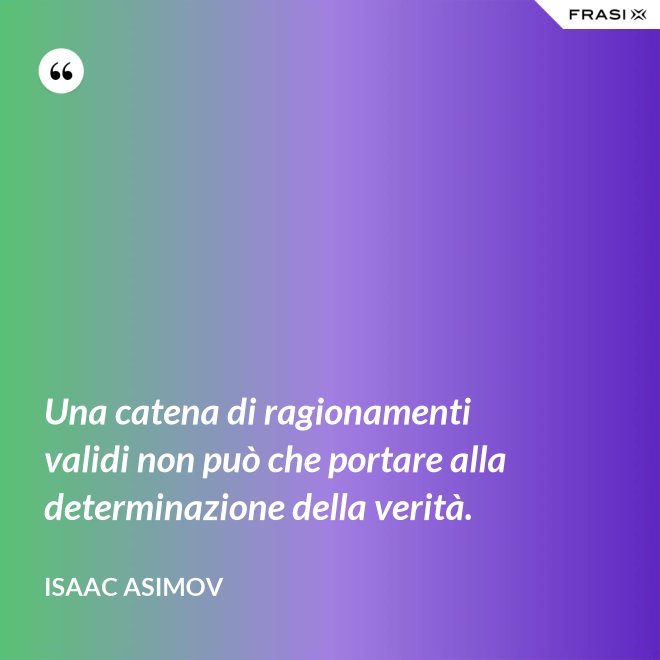 Una catena di ragionamenti validi non può che portare alla determinazione della verità. - Isaac Asimov