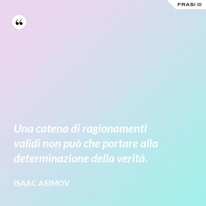 Una catena di ragionamenti validi non può che portare alla determinazione della verità. - Isaac Asimov