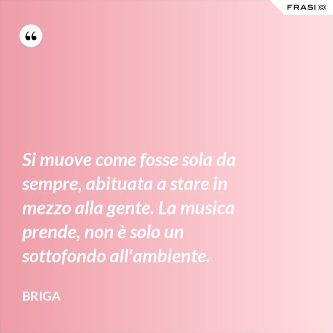 Si muove come fosse sola da sempre, abituata a stare in mezzo alla gente. La musica prende, non è solo un sottofondo all'ambiente. - Briga