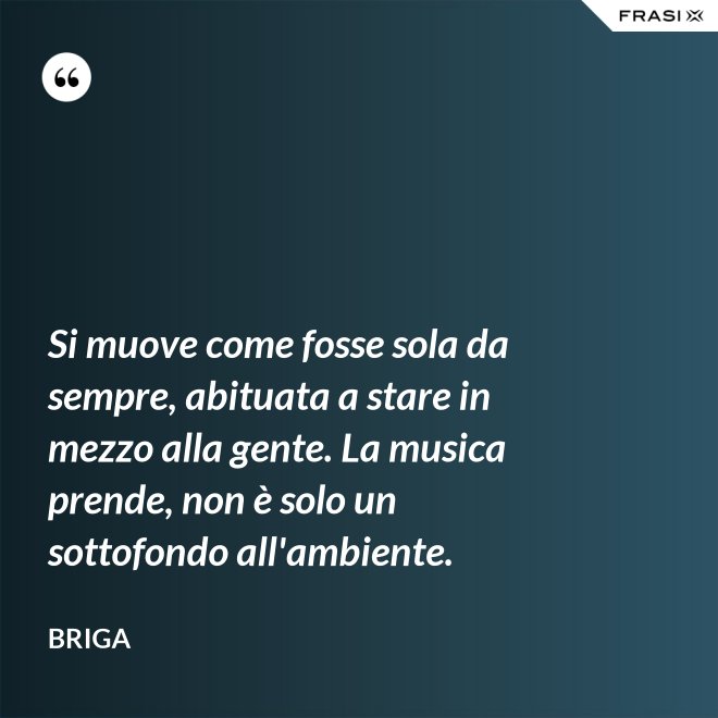 Si muove come fosse sola da sempre, abituata a stare in mezzo alla gente. La musica prende, non è solo un sottofondo all'ambiente. - Briga