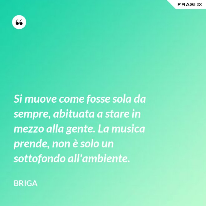 Si muove come fosse sola da sempre, abituata a stare in mezzo alla gente. La musica prende, non è solo un sottofondo all'ambiente. - Briga