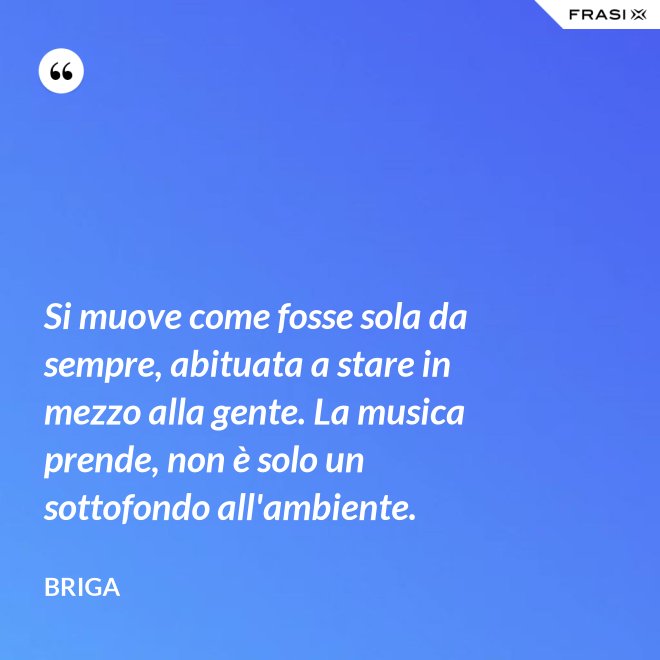 Si muove come fosse sola da sempre, abituata a stare in mezzo alla gente. La musica prende, non è solo un sottofondo all'ambiente. - Briga