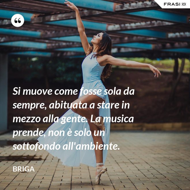 Si muove come fosse sola da sempre, abituata a stare in mezzo alla gente. La musica prende, non è solo un sottofondo all'ambiente. - Briga