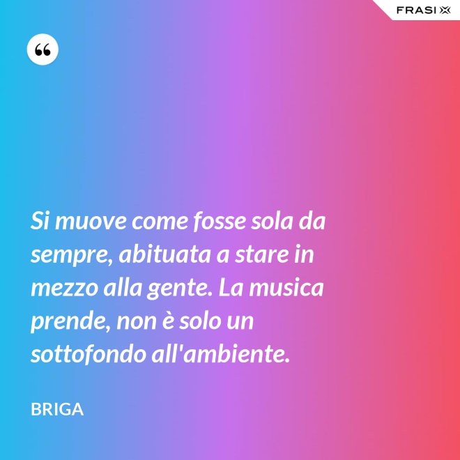 Si muove come fosse sola da sempre, abituata a stare in mezzo alla gente. La musica prende, non è solo un sottofondo all'ambiente. - Briga