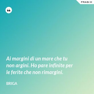 Ai margini di un mare che tu non argini. Ho pare infinite per le ferite che non rimargini. - Briga