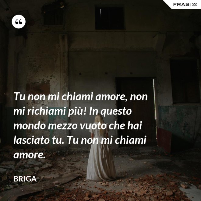 Tu non mi chiami amore, non mi richiami più! In questo mondo mezzo vuoto che hai lasciato tu. Tu non mi chiami amore. - Briga