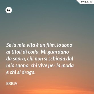 Se la mia vita è un film, io sono ai titoli di coda. Mi guardano da sopra, chi non si schioda dal mio suono, chi vive per la moda e chi si droga. - Briga