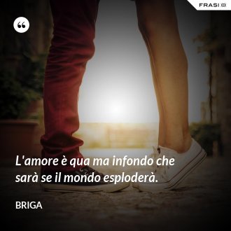 L'amore è qua ma infondo che sarà se il mondo esploderà. - Briga