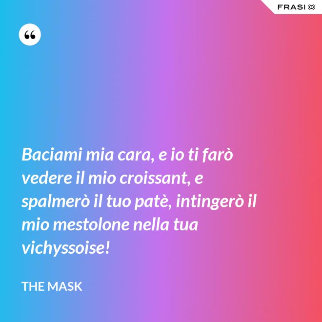 Baciami mia cara, e io ti farò vedere il mio croissant, e spalmerò il tuo patè, intingerò il mio mestolone nella tua vichyssoise! - The Mask