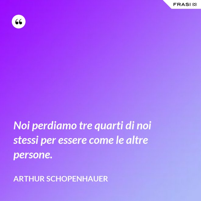Noi perdiamo tre quarti di noi stessi per essere come le altre persone. - Arthur Schopenhauer