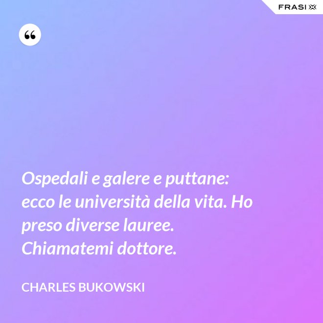 Ospedali e galere e puttane: ecco le università della vita. Ho preso diverse lauree. Chiamatemi dottore. - Charles Bukowski