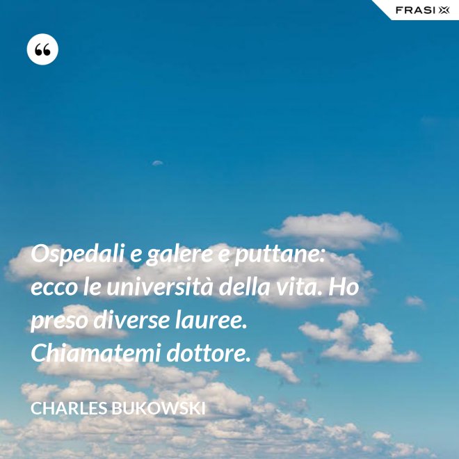 Ospedali e galere e puttane: ecco le università della vita. Ho preso diverse lauree. Chiamatemi dottore. - Charles Bukowski