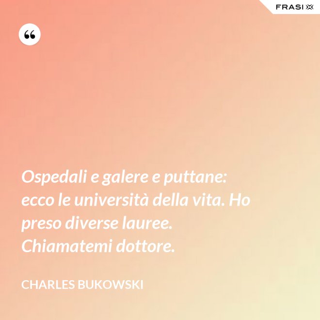 Ospedali e galere e puttane: ecco le università della vita. Ho preso diverse lauree. Chiamatemi dottore. - Charles Bukowski