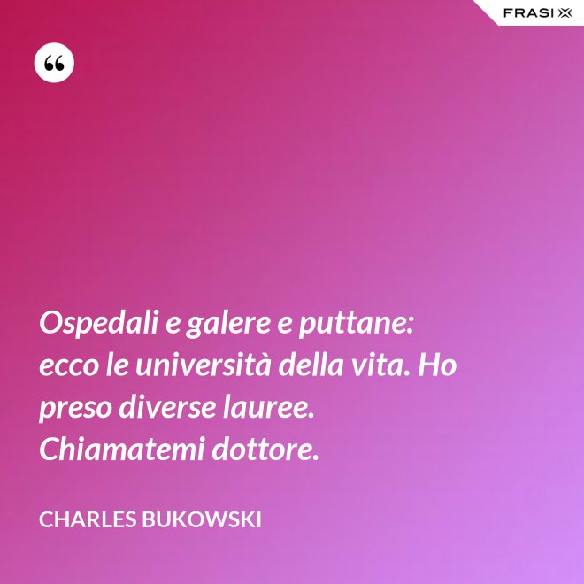 Ospedali e galere e puttane: ecco le università della vita. Ho preso diverse lauree. Chiamatemi dottore. - Charles Bukowski