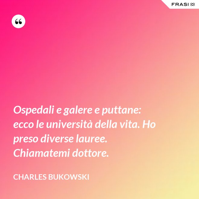 Ospedali e galere e puttane: ecco le università della vita. Ho preso diverse lauree. Chiamatemi dottore. - Charles Bukowski