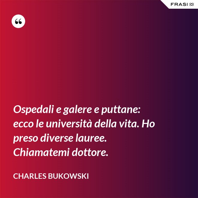 Ospedali e galere e puttane: ecco le università della vita. Ho preso diverse lauree. Chiamatemi dottore. - Charles Bukowski
