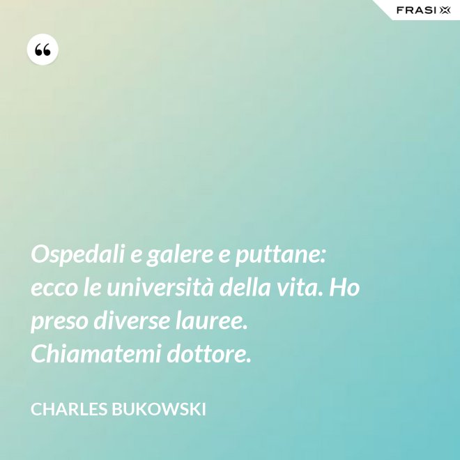Ospedali e galere e puttane: ecco le università della vita. Ho preso diverse lauree. Chiamatemi dottore. - Charles Bukowski