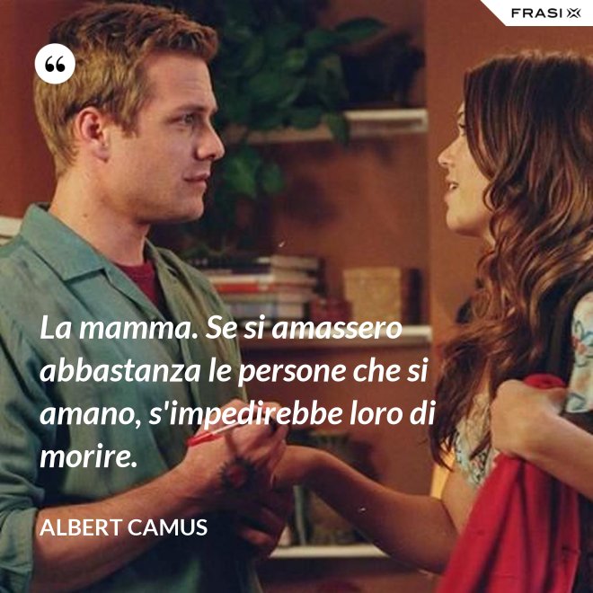 La mamma. Se si amassero abbastanza le persone che si amano, s'impedirebbe loro di morire. - Albert Camus