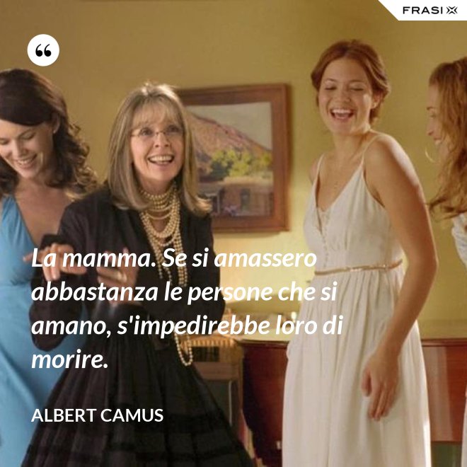 La mamma. Se si amassero abbastanza le persone che si amano, s'impedirebbe loro di morire. - Albert Camus