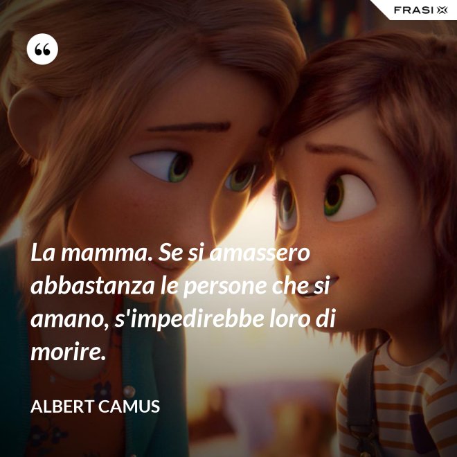 La mamma. Se si amassero abbastanza le persone che si amano, s'impedirebbe loro di morire. - Albert Camus