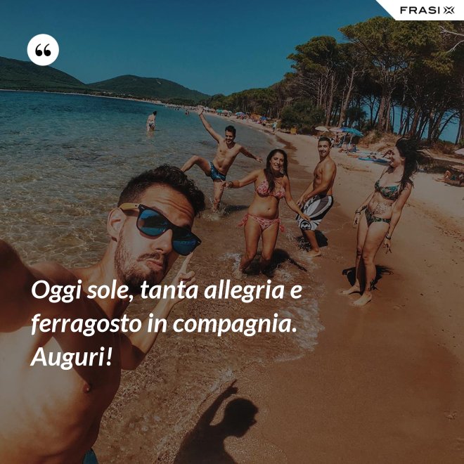 Oggi sole, tanta allegria e ferragosto in compagnia. Auguri! - Anonimo