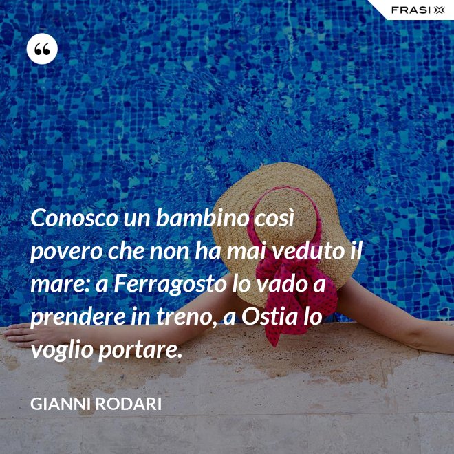 Conosco un bambino così povero che non ha mai veduto il mare: a Ferragosto lo vado a prendere in treno, a Ostia lo voglio portare. - Gianni Rodari