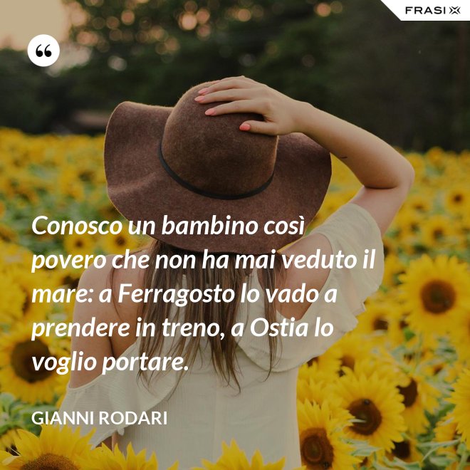 Conosco un bambino così povero che non ha mai veduto il mare: a Ferragosto lo vado a prendere in treno, a Ostia lo voglio portare. - Gianni Rodari