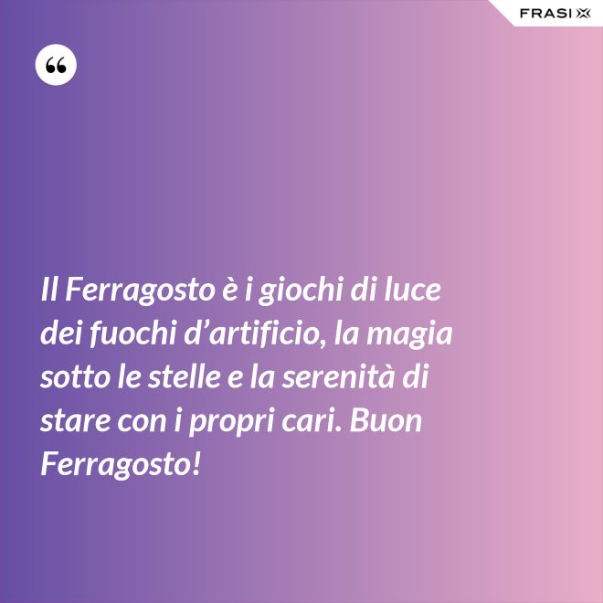 Il Ferragosto è i giochi di luce dei fuochi d’artificio, la magia sotto le stelle e la serenità di stare con i propri cari. Buon Ferragosto! - Anonimo