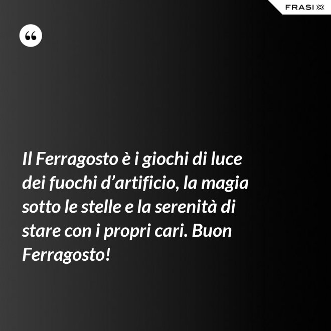 Il Ferragosto è i giochi di luce dei fuochi d’artificio, la magia sotto le stelle e la serenità di stare con i propri cari. Buon Ferragosto! - Anonimo
