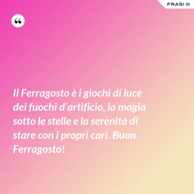 Il Ferragosto è i giochi di luce dei fuochi d’artificio, la magia sotto le stelle e la serenità di stare con i propri cari. Buon Ferragosto! - Anonimo