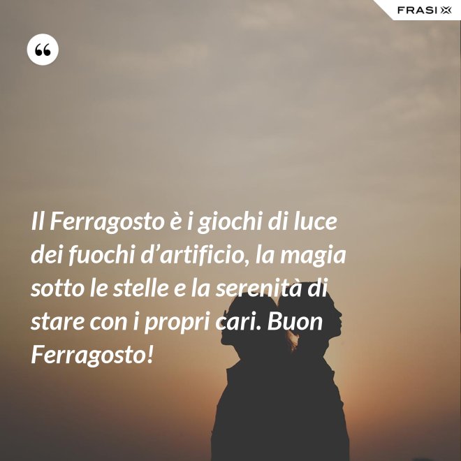 Il Ferragosto è i giochi di luce dei fuochi d’artificio, la magia sotto le stelle e la serenità di stare con i propri cari. Buon Ferragosto! - Anonimo