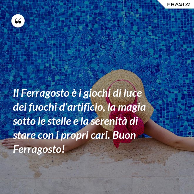 Il Ferragosto è i giochi di luce dei fuochi d’artificio, la magia sotto le stelle e la serenità di stare con i propri cari. Buon Ferragosto! - Anonimo