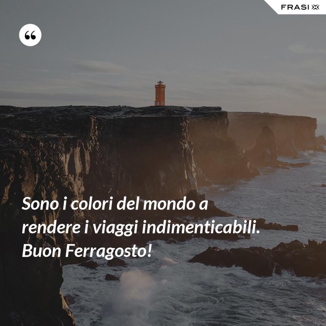 Sono i colori del mondo a rendere i viaggi indimenticabili. Buon Ferragosto! - Anonimo